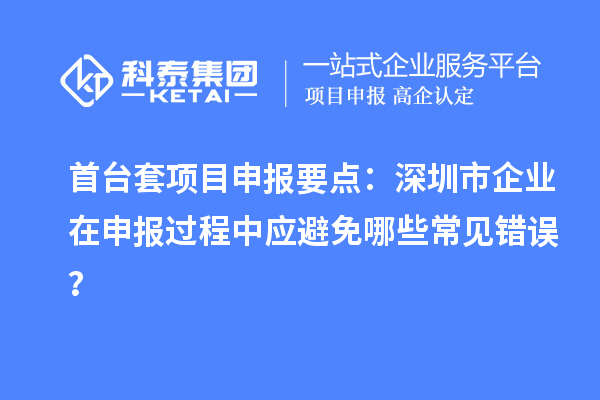 首臺套項目申報要點：深圳市企業在申報過程中應避免哪些常見錯誤？