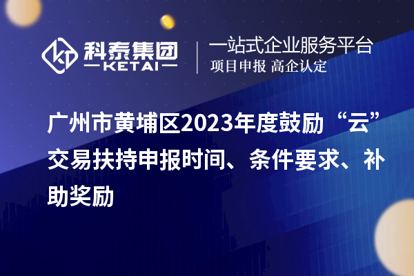 廣州市黃埔區(qū)2023年度鼓勵(lì)“云”交易扶持申報(bào)時(shí)間、條件要求、補(bǔ)助獎(jiǎng)勵(lì)