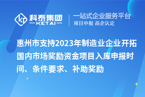惠州市支持2023年制造業企業開拓國內市場獎勵資金項目入庫申報時間、條件要求、補助獎勵