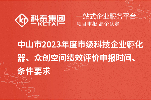 中山市2023年度市級科技企業孵化器、眾創空間績效評價申報時間、條件要求