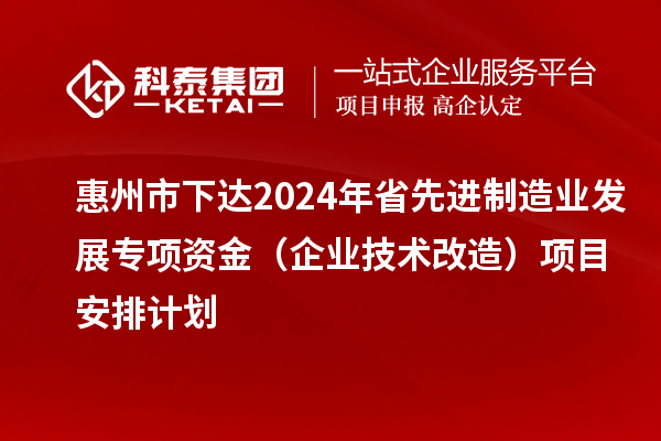 惠州市下達2024年省先進制造業(yè)發(fā)展專項資金(企業(yè)技術(shù)改造)項目安排計劃