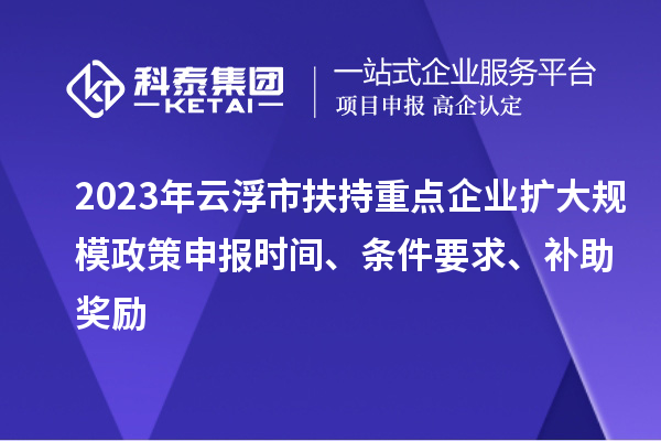 2023年云浮市扶持重點企業(yè)擴大規(guī)模政策申報時間、條件要求、補助獎勵
