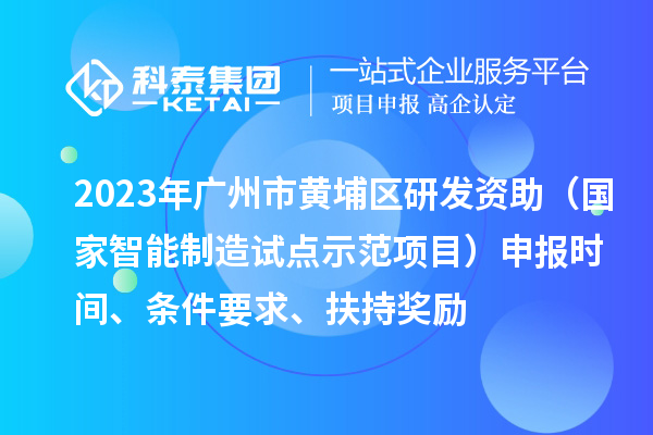 2023年廣州市黃埔區研發資助（國家智能制造試點示范項目）申報時間、條件要求、扶持獎勵