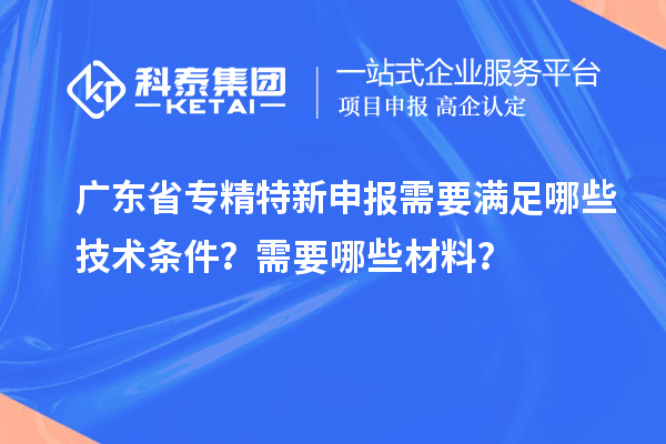 廣東省專精特新申報需要滿足哪些技術條件?需要哪些材料?
