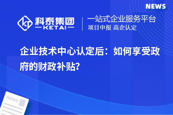 企業技術中心認定后:如何享受政府的財政補貼?