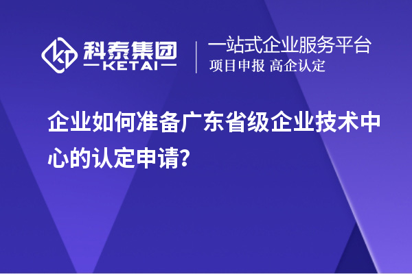 企業(yè)如何準備廣東省級企業(yè)技術中心的認定申請？
