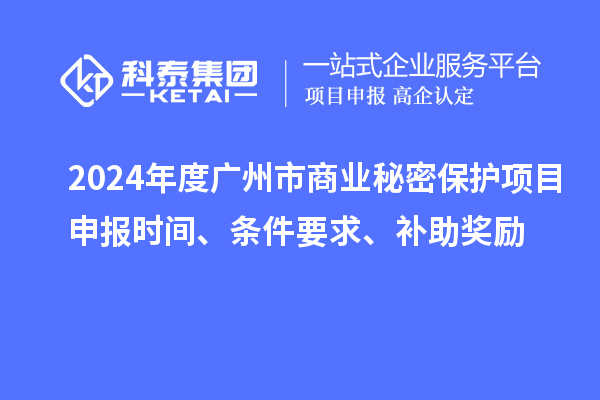 2024年度廣州市商業(yè)秘密保護(hù)項(xiàng)目申報(bào)時(shí)間、條件要求、補(bǔ)助獎(jiǎng)勵(lì)