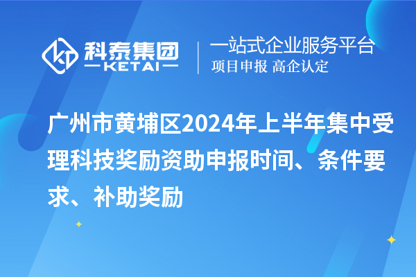 廣州市黃埔區2024年上半年集中受理科技獎勵資助申報時間、條件要求、補助獎勵