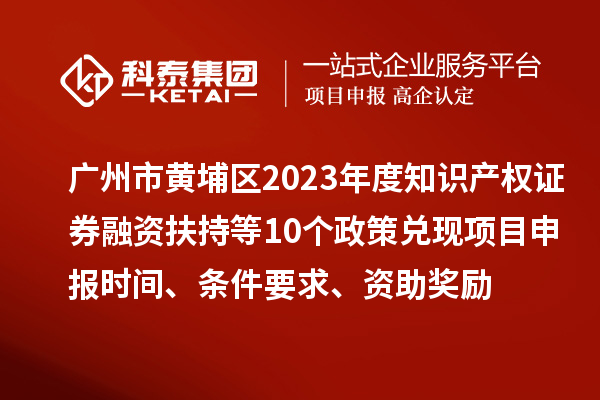 廣州市黃埔區2023年度知識產權證券融資扶持等10個政策兌現<a href=http://m.xjsygy.com/shenbao.html target=_blank class=infotextkey>項目申報</a>時間、條件要求、資助獎勵