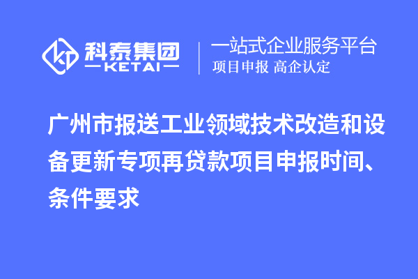 廣州市報送工業領域技術改造和設備更新專項再貸款<a href=http://m.xjsygy.com/shenbao.html target=_blank class=infotextkey>項目申報</a>時間、條件要求