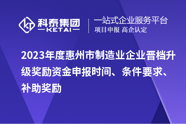 2023年度惠州市制造業企業晉檔升級獎勵資金申報時間、條件要求、補助獎勵
