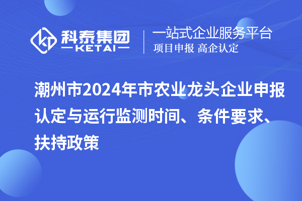 潮州市2024年市農(nóng)業(yè)龍頭企業(yè)申報認定與運行監(jiān)測時間、條件要求、扶持政策