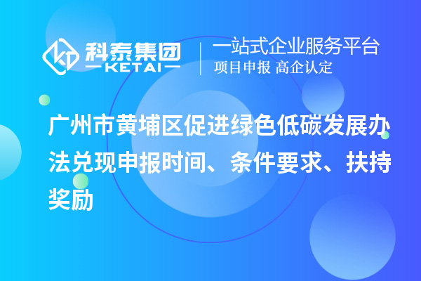 廣州市黃埔區促進綠色低碳發展辦法兌現申報時間、條件要求、扶持獎勵