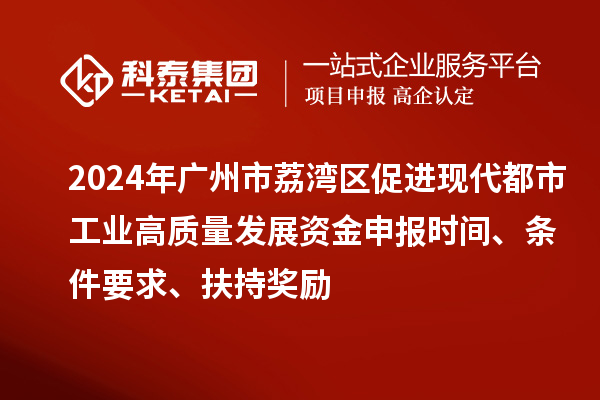 2024年廣州市荔灣區促進現代都市工業高質量發展資金申報時間、條件要求、扶持獎勵