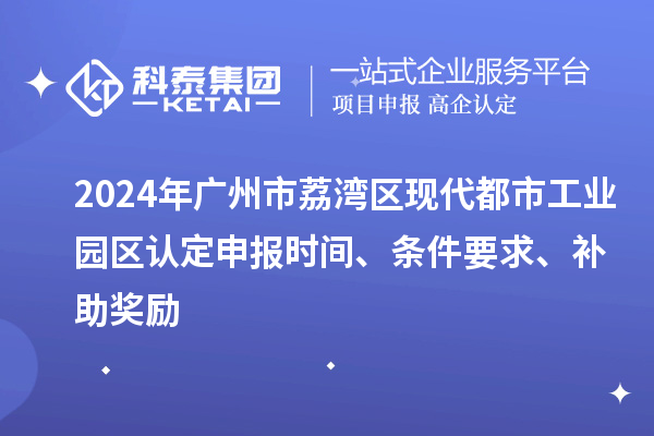 2024年廣州市荔灣區現代都市工業園區認定申報時間、條件要求、補助獎勵