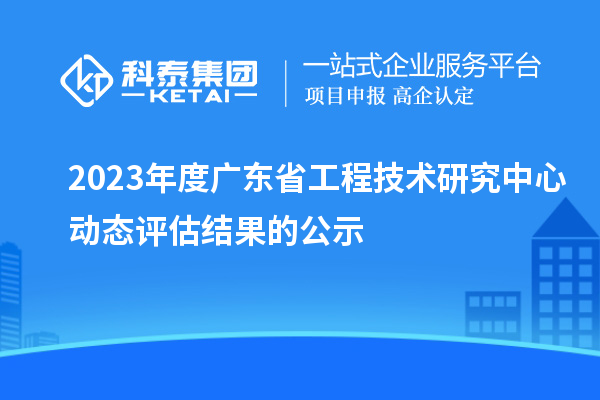 2023年度廣東省工程技術(shù)研究中心動態(tài)評估結(jié)果的公示