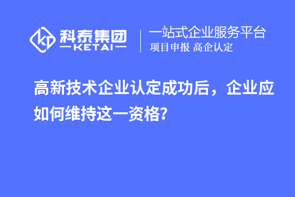 高新技術企業認定成功后，企業應如何維持這一資格？