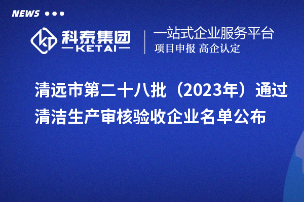 清遠市第二十八批(2023年)通過清潔生產審核驗收企業名單公布