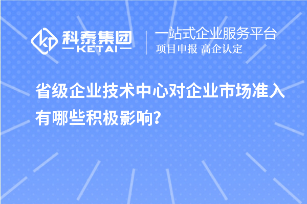 省級企業技術中心對企業市場準入有哪些積極影響?