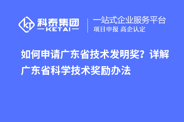 如何申請廣東省技術發(fā)明獎？詳解廣東省科學技術獎勵辦法