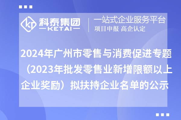 2024年廣州市零售與消費(fèi)促進(jìn)專題(2023年批發(fā)零售業(yè)新增限額以上企業(yè)獎(jiǎng)勵(lì))擬扶持企業(yè)名單的公示