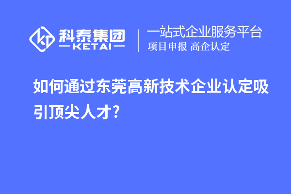 如何通過東莞高新技術企業(yè)認定吸引頂尖人才?