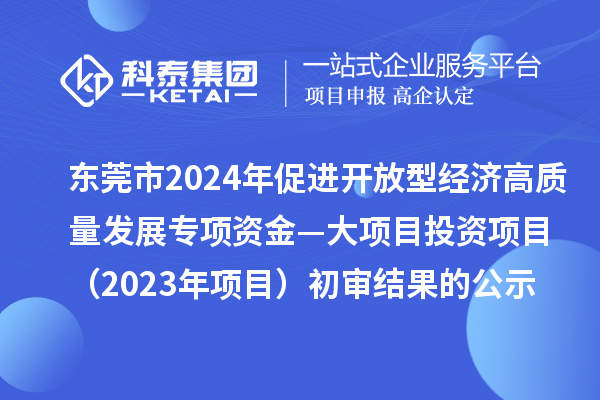 東莞市2024年促進(jìn)開放型經(jīng)濟(jì)高質(zhì)量發(fā)展專項資金—大項目投資項目（2023年項目）初審結(jié)果的公示