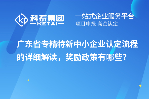 廣東省專精特新中小企業(yè)認定流程的詳細解讀,獎勵政策有哪些?
