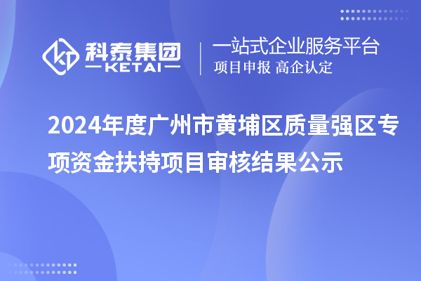 2024年度廣州市黃埔區(qū)質(zhì)量強(qiáng)區(qū)專項(xiàng)資金扶持項(xiàng)目審核結(jié)果公示