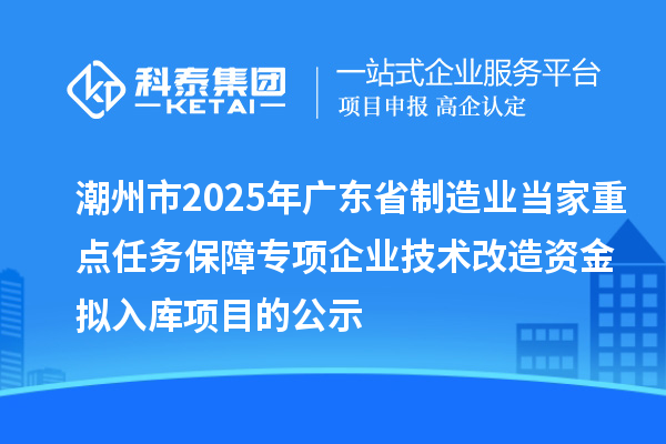 潮州市2025年廣東省制造業(yè)當家重點任務(wù)保障專項企業(yè)技術(shù)改造資金擬入庫項目的公示