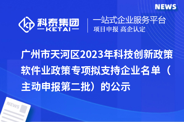 廣州市天河區(qū)2023年科技創(chuàng)新政策軟件業(yè)政策專(zhuān)項(xiàng)擬支持企業(yè)名單（主動(dòng)申報(bào)第二批）的公示