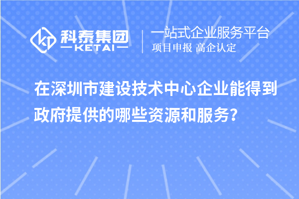 在深圳市建設技術中心企業能得到政府提供的哪些資源和服務?