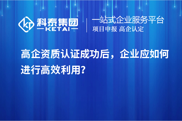 高企資質認證成功后,企業應如何進行高效利用?