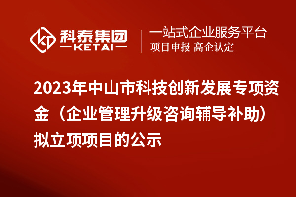 2023年中山市科技創(chuàng)新發(fā)展專項(xiàng)資金(企業(yè)管理升級(jí)咨詢輔導(dǎo)補(bǔ)助)擬立項(xiàng)項(xiàng)目的公示