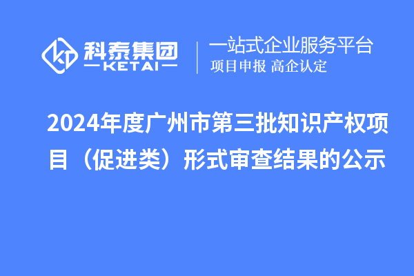 2024年度廣州市第三批知識產權項目(促進類)形式審查結果的公示
