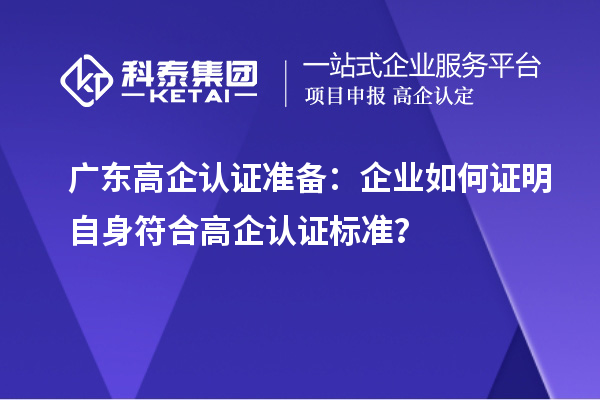 廣東高企認證準備:企業如何證明自身符合高企認證標準?