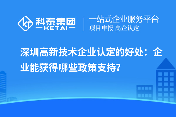 深圳高新技術(shù)企業(yè)認定的好處：企業(yè)能獲得哪些政策支持？