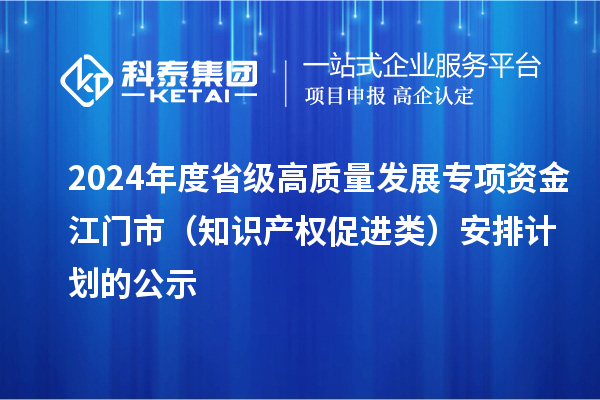 2024年度省級高質(zhì)量發(fā)展專項資金江門市（知識產(chǎn)權(quán)促進類）安排計劃的公示