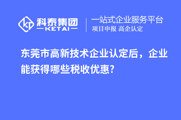 東莞市高新技術企業認定后,企業能獲得哪些稅收優惠?