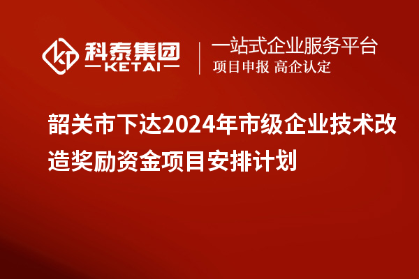 韶關(guān)市下達(dá)2024年市級企業(yè)技術(shù)改造獎勵資金項(xiàng)目安排計(jì)劃