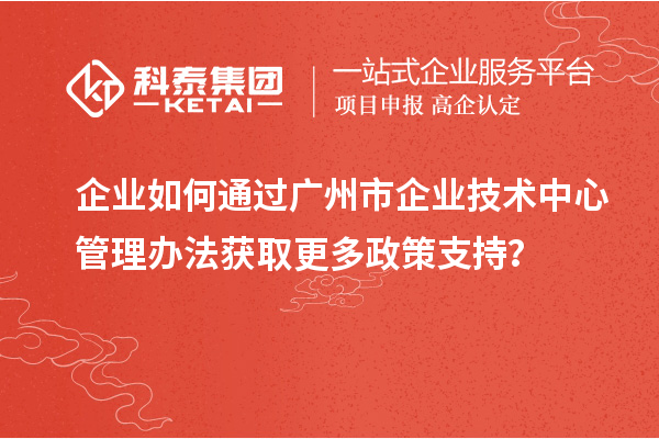 企業如何通過廣州市企業技術中心管理辦法獲取更多政策支持?