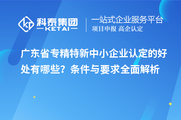 廣東省<a href=http://m.xjsygy.com/fuwu/zhuanjingtexin.html target=_blank class=infotextkey>專精特新中小企業</a>認定的好處有哪些?條件與要求全面解析