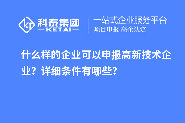 什么樣的企業可以申報高新技術企業？詳細條件有哪些？