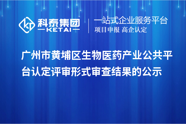 廣州市黃埔區生物醫藥產業公共平臺認定評審形式審查結果的公示