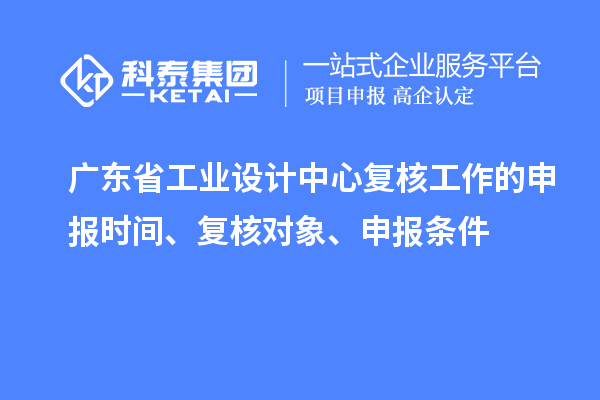 廣東省工業(yè)設(shè)計中心復(fù)核工作的申報時間、復(fù)核對象、申報條件