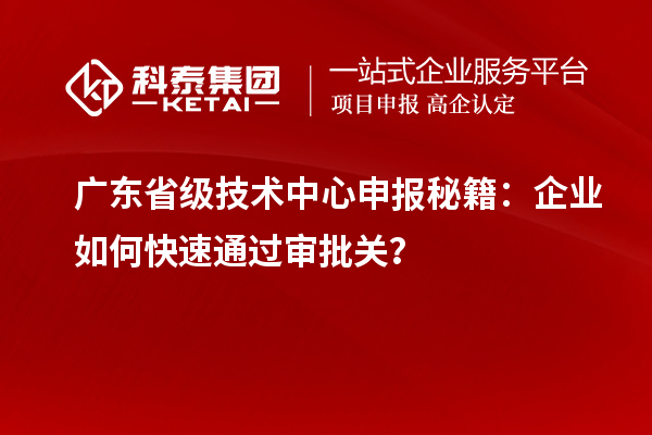 廣東省級技術中心申報秘籍:企業如何快速通過審批關?