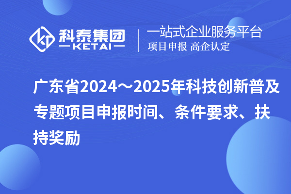 廣東省2024～2025年科技創新普及專題<a href=http://m.xjsygy.com/shenbao.html target=_blank class=infotextkey>項目申報</a>時間、條件要求、扶持獎勵