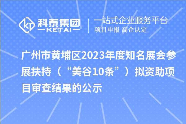 廣州市黃埔區2023年度知名展會參展扶持(“美谷10條”)擬資助項目審查結果的公示