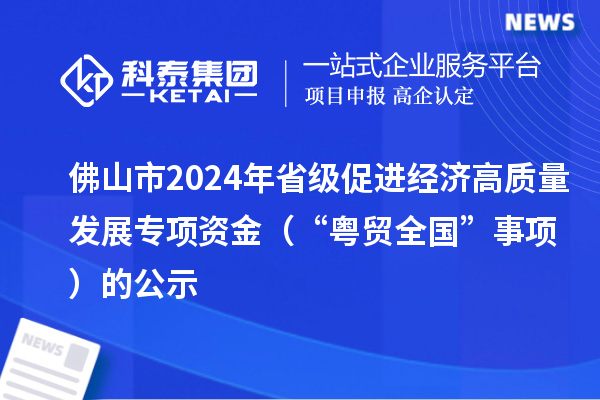 佛山市2024年省級促進經(jīng)濟高質(zhì)量發(fā)展專項資金(“粵貿(mào)全國”事項)的公示