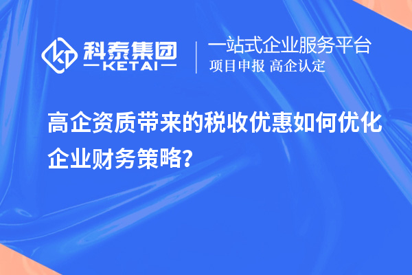 高企資質帶來的稅收優惠如何優化企業財務策略?